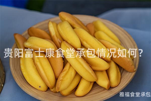 貴陽富士康食堂承包情況如何？